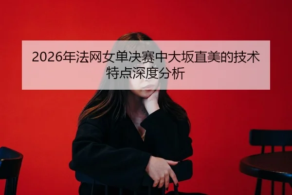 2026年法网女单决赛中大坂直美的技术特点深度分析