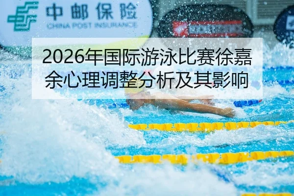 2026年国际游泳比赛徐嘉余心理调整分析及其影响
