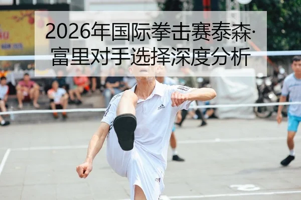 2026年国际拳击赛泰森·富里对手选择深度分析