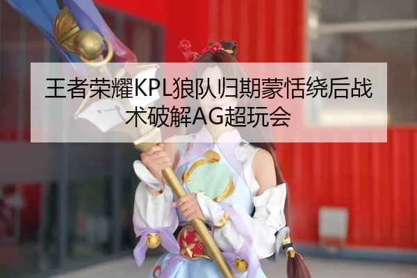 王者荣耀KPL狼队归期蒙恬绕后战术破解AG超玩会